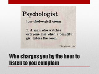 Who charges you by the hour to
listen to you complain
 