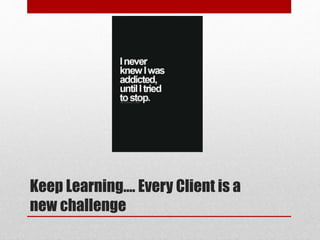 Keep Learning…. Every Client is a
new challenge
 