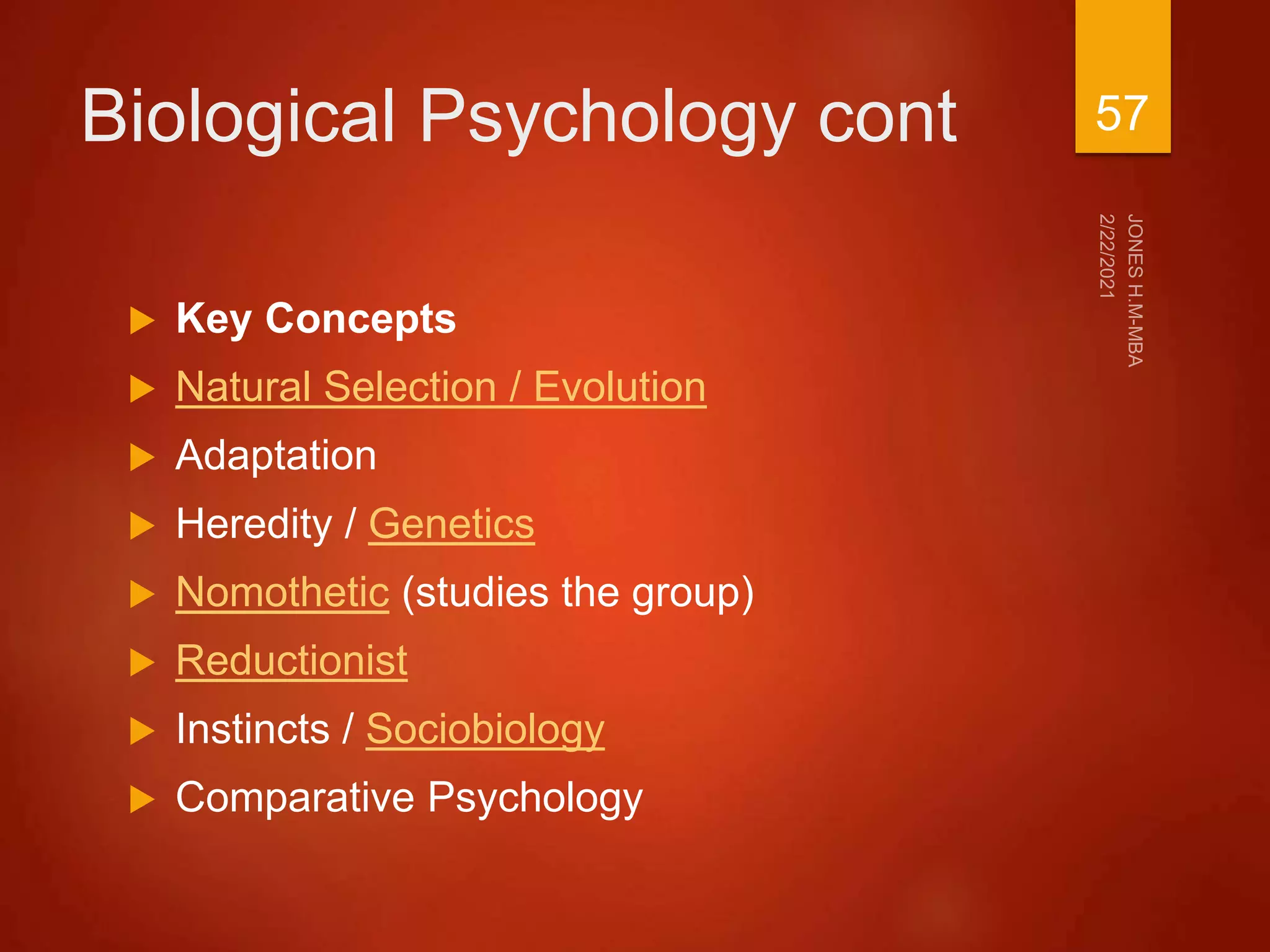 Biological Psychology cont
 Key Concepts
 Natural Selection / Evolution
 Adaptation
 Heredity / Genetics
 Nomothetic (studies the group)
 Reductionist
 Instincts / Sociobiology
 Comparative Psychology
57
 