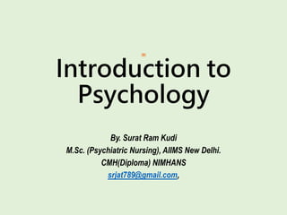 Introduction to
Psychology
By. Surat Ram Kudi
M.Sc. (Psychiatric Nursing), AIIMS New Delhi.
CMH(Diploma) NIMHANS
srjat789@gmail.com,
 