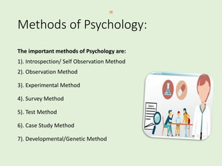 Methods of Psychology:
The important methods of Psychology are:
1). Introspection/ Self Observation Method
2). Observation Method
3). Experimental Method
4). Survey Method
5). Test Method
6). Case Study Method
7). Developmental/Genetic Method
 