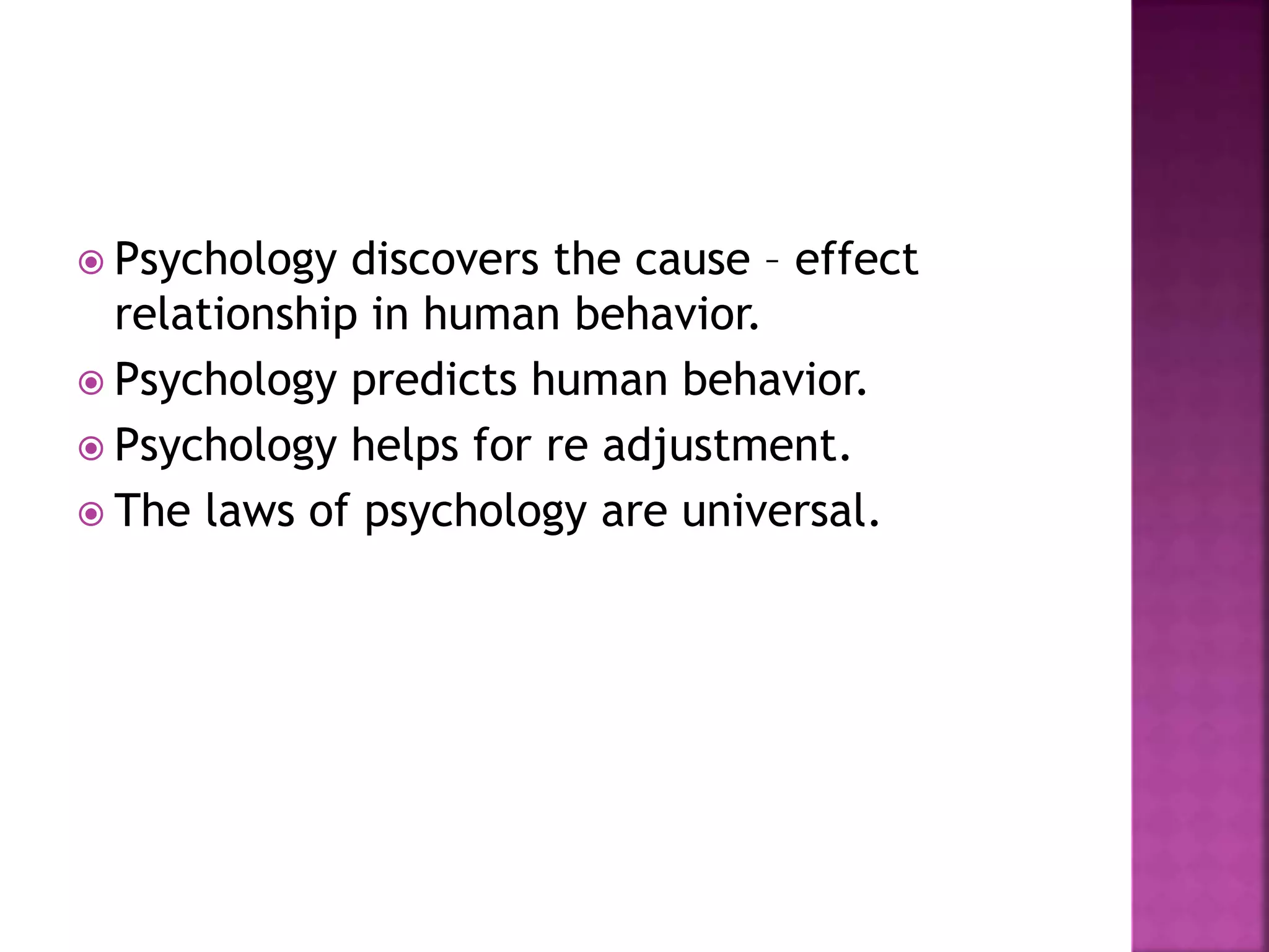  Psychology discovers the cause – effect
relationship in human behavior.
 Psychology predicts human behavior.
 Psychology helps for re adjustment.
 The laws of psychology are universal.
 
