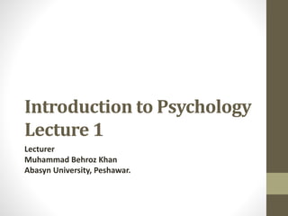 Introduction to Psychology
Lecture 1
Lecturer
Muhammad Behroz Khan
Abasyn University, Peshawar.
 