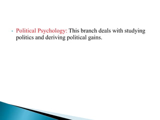 • Political Psychology: This branch deals with studying
politics and deriving political gains.
 