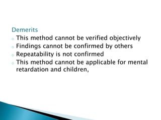 Demerits
o This method cannot be verified objectively
o Findings cannot be confirmed by others
o Repeatability is not confirmed
o This method cannot be applicable for mental
retardation and children,
 