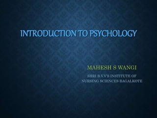 INTRODUCTION TO PSYCHOLOGY
MAHESH S WANGI
SHRI B.V.V’S INSTITUTE OF
NURSING SCIENCES BAGALKOTE
 