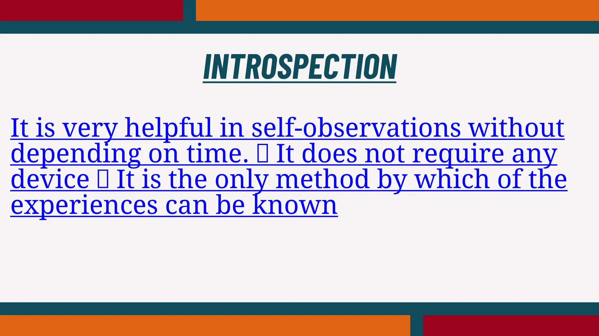 It is very helpful in self-observations without
depending on time. It does not require any
device It is the only method by which of the
experiences can be known
INTROSPECTION
 