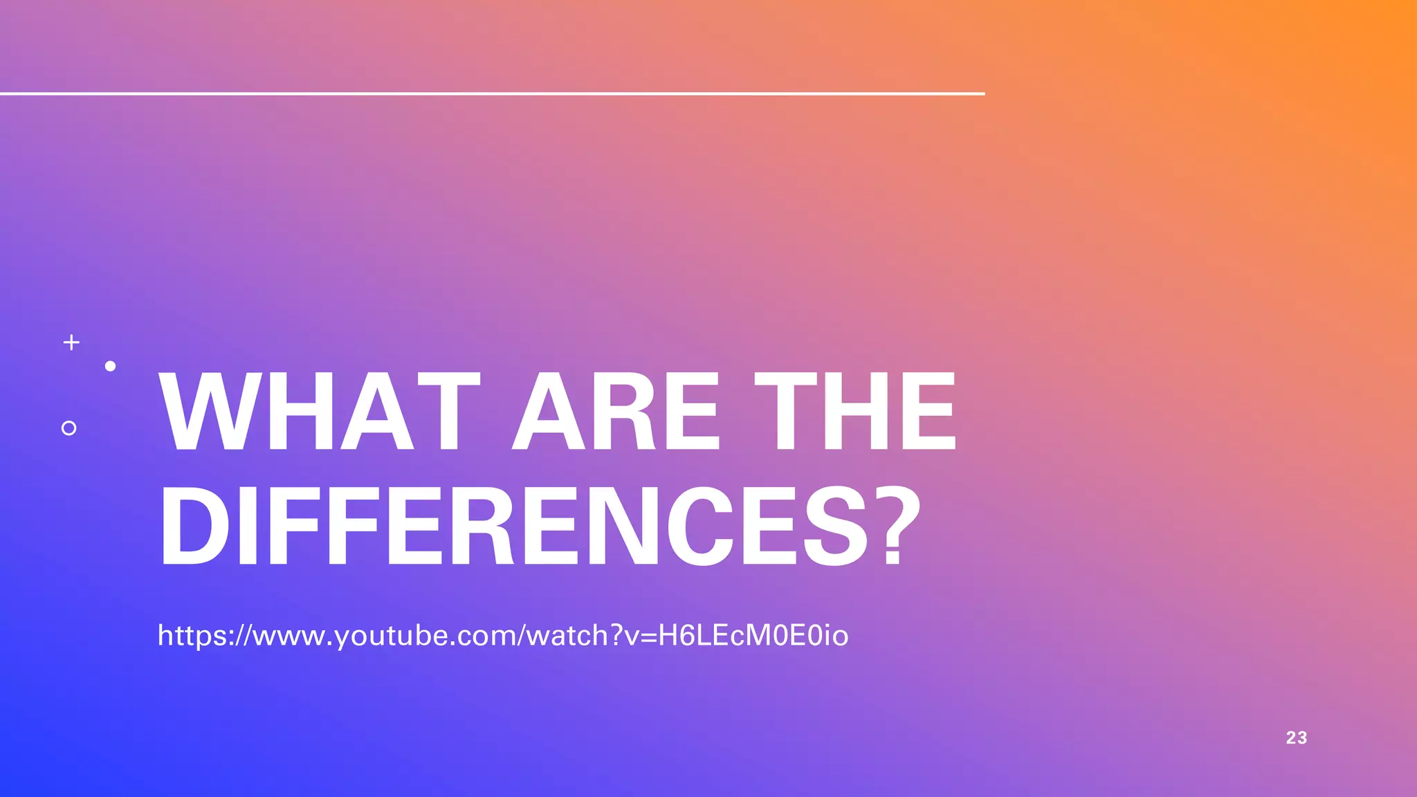 WHAT ARE THE
DIFFERENCES?
https://www.youtube.com/watch?v=H6LEcM0E0io
23
 