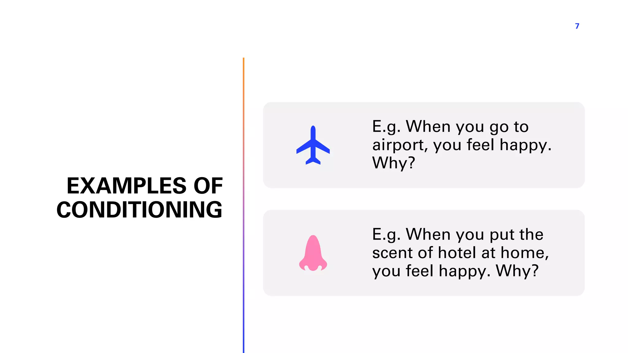 EXAMPLES OF
CONDITIONING
7
E.g. When you go to
airport, you feel happy.
Why?
E.g. When you put the
scent of hotel at home,
you feel happy. Why?
 