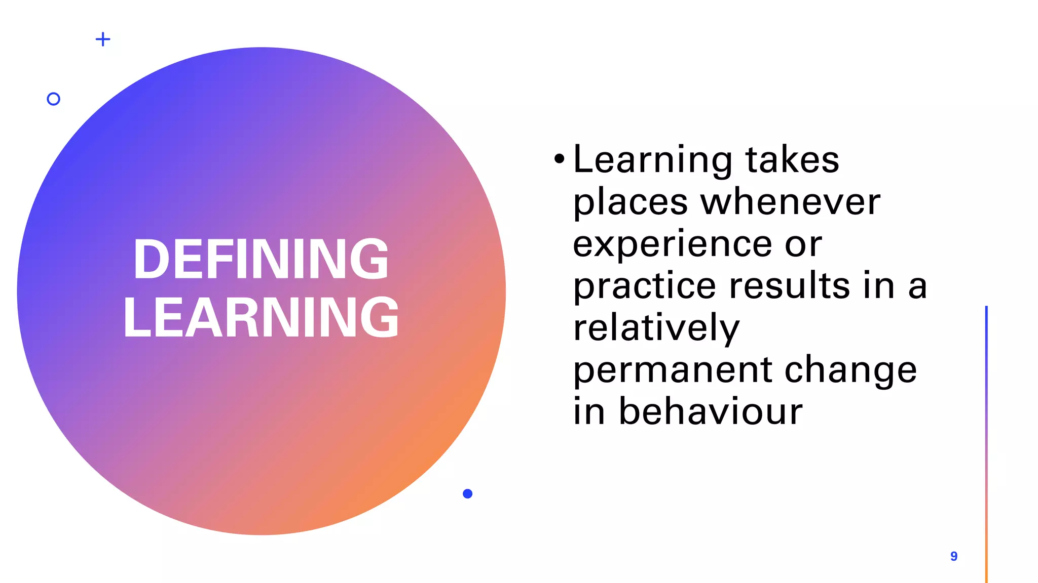 DEFINING
LEARNING
•Learning takes
places whenever
experience or
practice results in a
relatively
permanent change
in behaviour
9
 