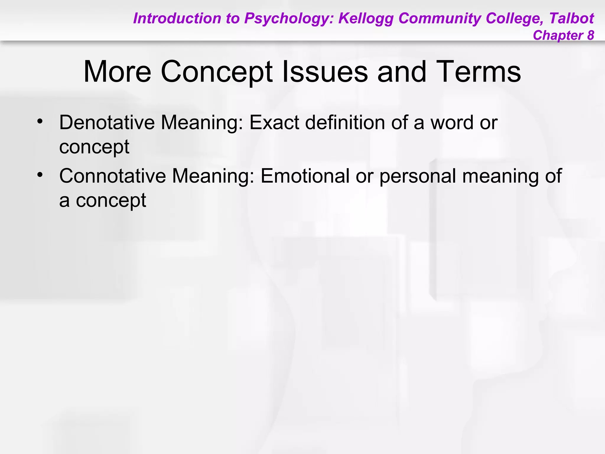 Introduction to Psychology: Kellogg Community College, Talbot
Chapter 8
More Concept Issues and Terms
• Denotative Meaning: Exact definition of a word or
concept
• Connotative Meaning: Emotional or personal meaning of
a concept
 