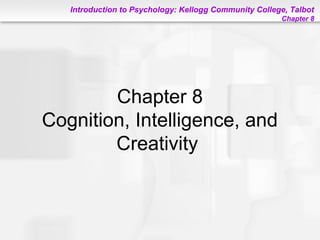 Introduction to Psychology: Kellogg Community College, Talbot
Chapter 8
Chapter 8
Cognition, Intelligence, and
Creativity
 