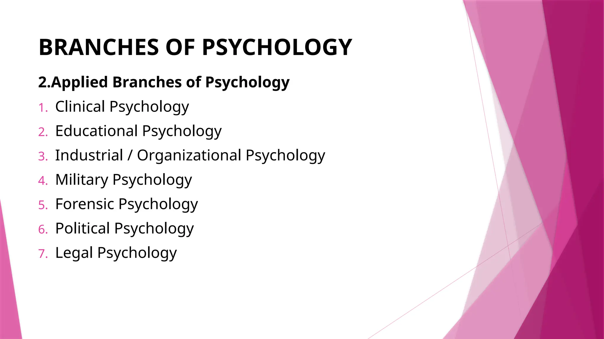 BRANCHES OF PSYCHOLOGY
2.Applied Branches of Psychology
1. Clinical Psychology
2. Educational Psychology
3. Industrial / Organizational Psychology
4. Military Psychology
5. Forensic Psychology
6. Political Psychology
7. Legal Psychology
 