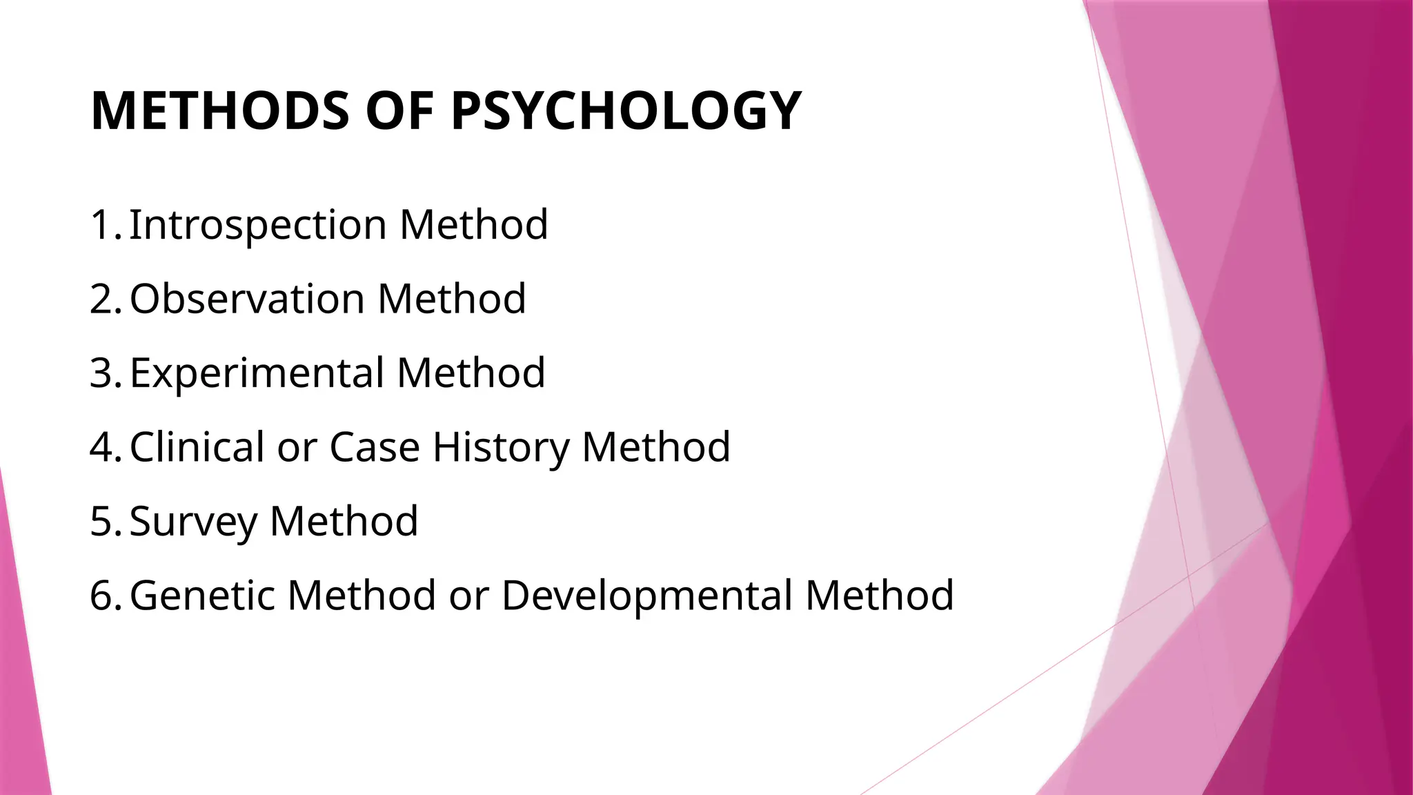 METHODS OF PSYCHOLOGY
1.Introspection Method
2.Observation Method
3.Experimental Method
4.Clinical or Case History Method
5.Survey Method
6.Genetic Method or Developmental Method
 