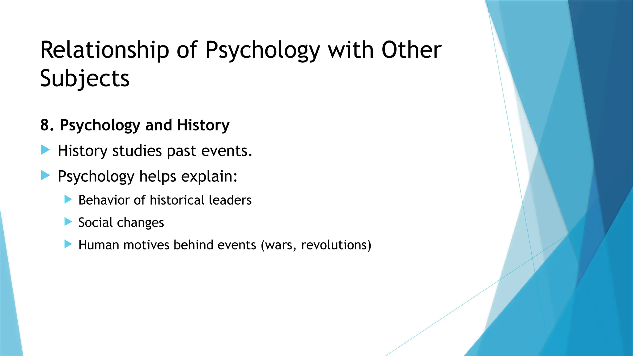 Relationship of Psychology with Other
Subjects
8. Psychology and History
 History studies past events.
 Psychology helps explain:
 Behavior of historical leaders
 Social changes
 Human motives behind events (wars, revolutions)
 