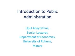 Introduction to Public
Administration
Upul Abeyrathne,
Senior Lecturer,
Department of Economics,
University of Ruhuna,
Matara
 