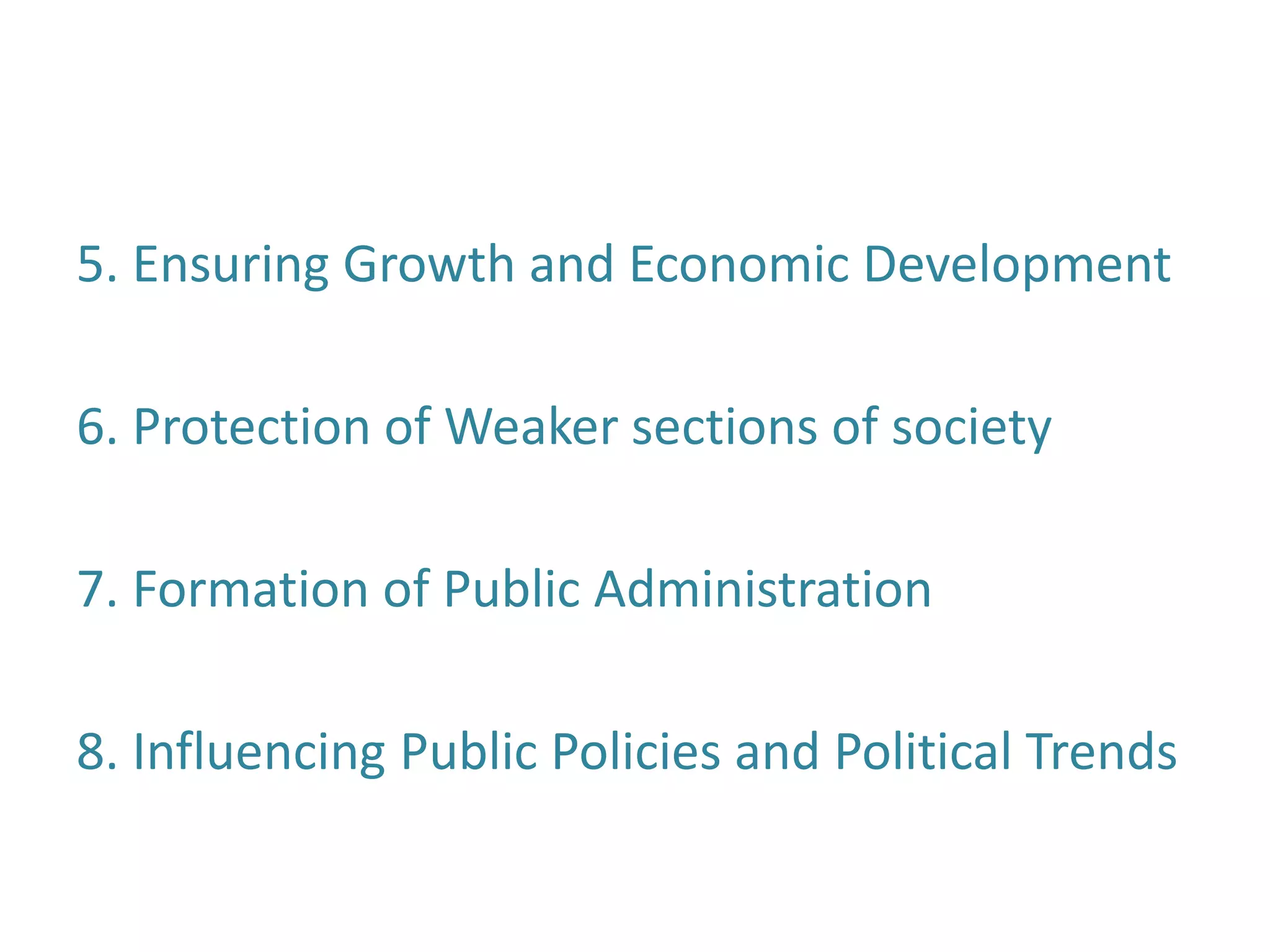 5. Ensuring Growth and Economic Development
6. Protection of Weaker sections of society
7. Formation of Public Administration
8. Influencing Public Policies and Political Trends
 
