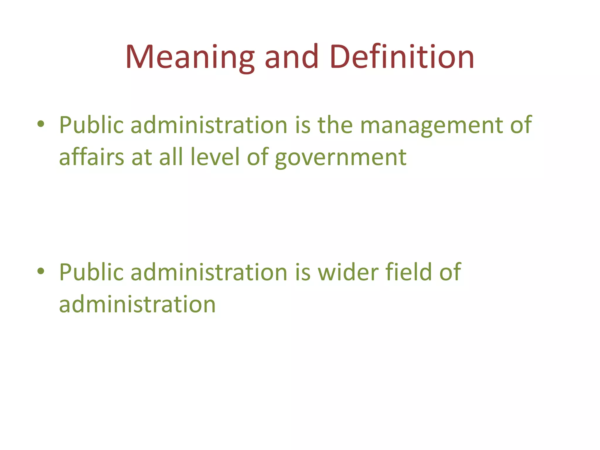 Meaning and Definition
• Public administration is the management of
affairs at all level of government
• Public administration is wider field of
administration
 