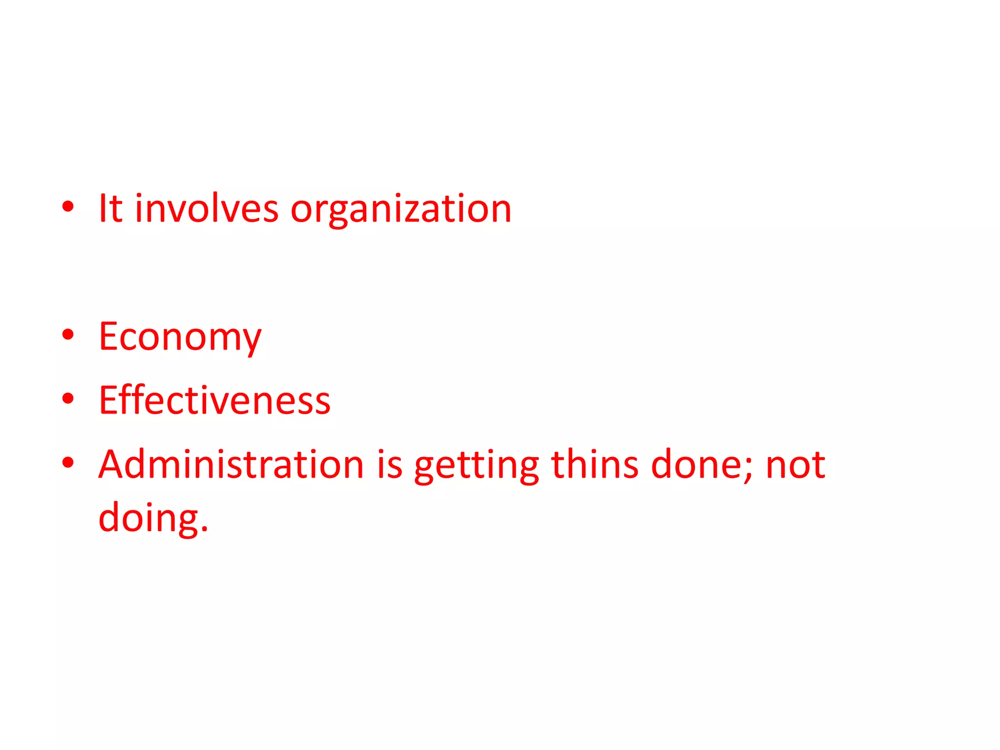 • It involves organization
• Economy
• Effectiveness
• Administration is getting thins done; not
doing.
 