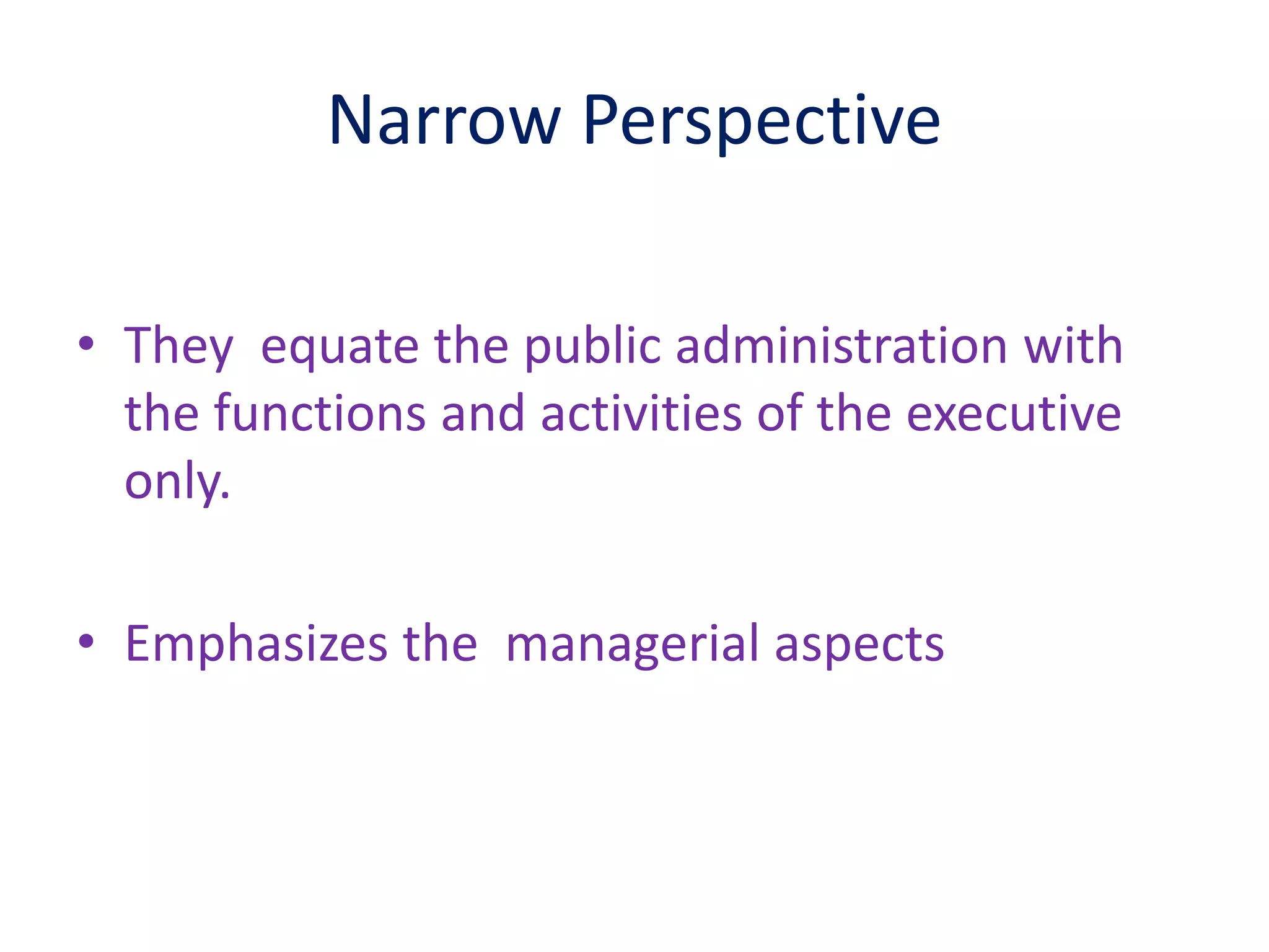 Narrow Perspective
• They equate the public administration with
the functions and activities of the executive
only.
• Emphasizes the managerial aspects
 