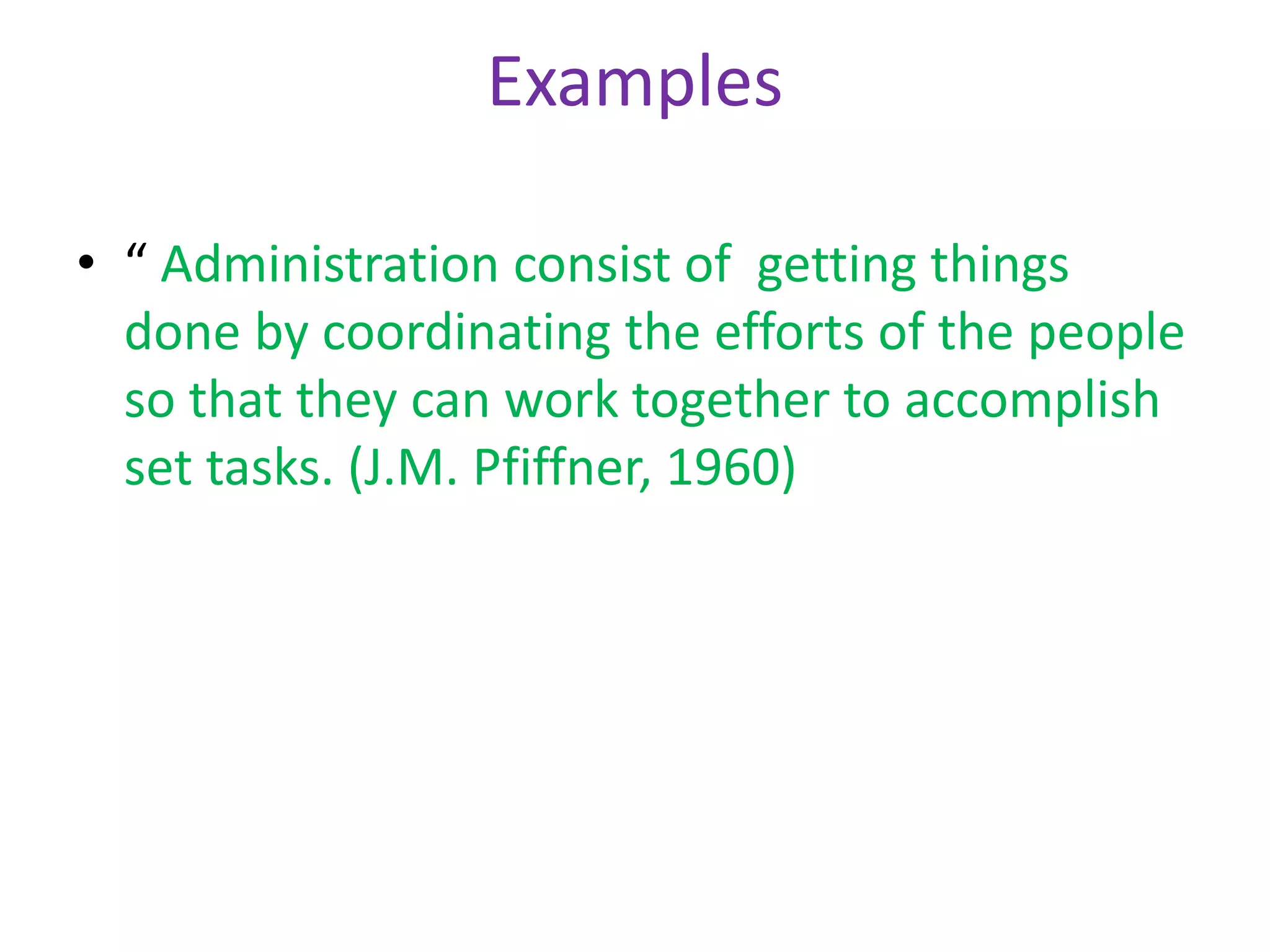 Examples
• “ Administration consist of getting things
done by coordinating the efforts of the people
so that they can work together to accomplish
set tasks. (J.M. Pfiffner, 1960)
 