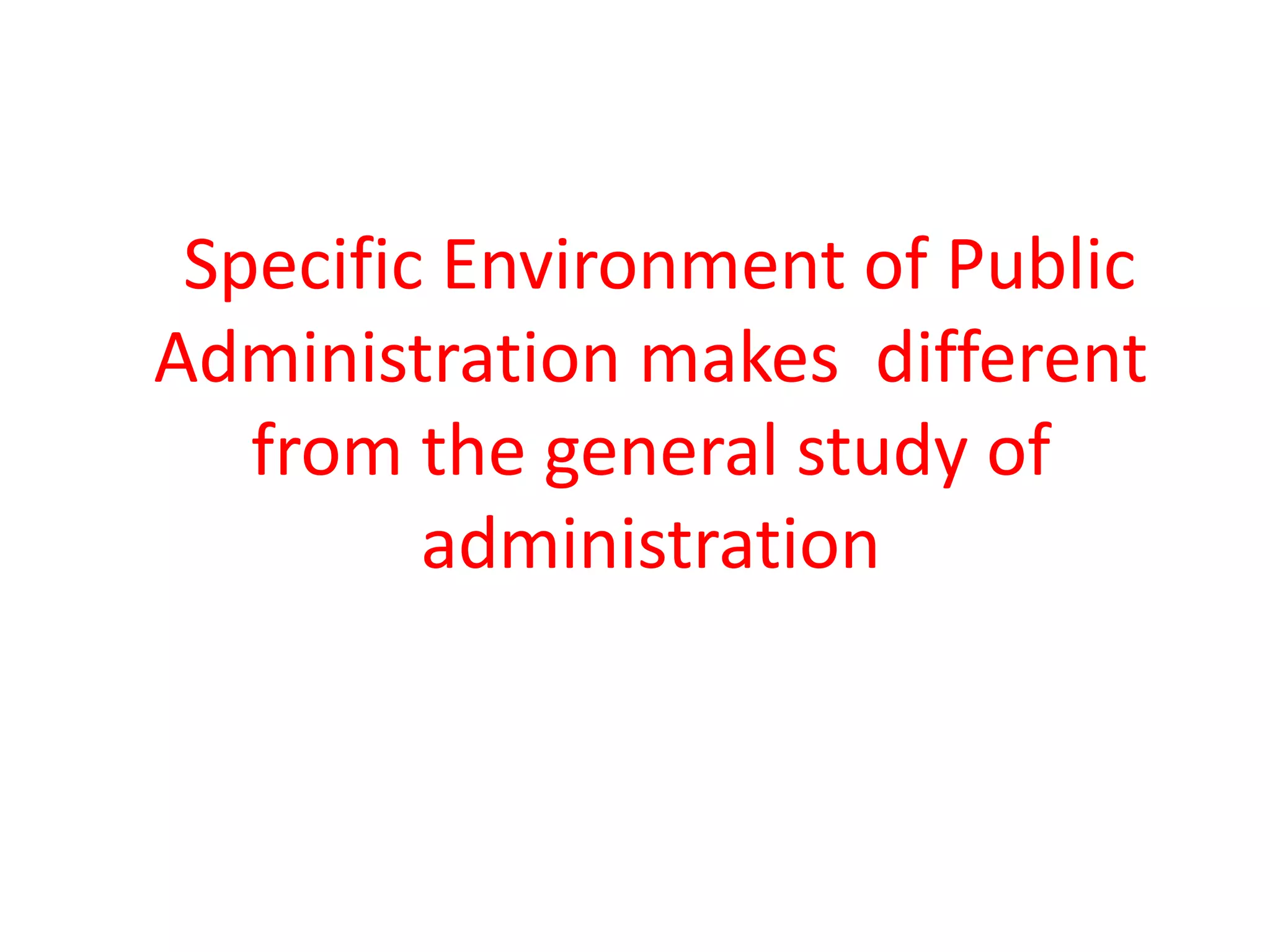 Specific Environment of Public
Administration makes different
from the general study of
administration
 