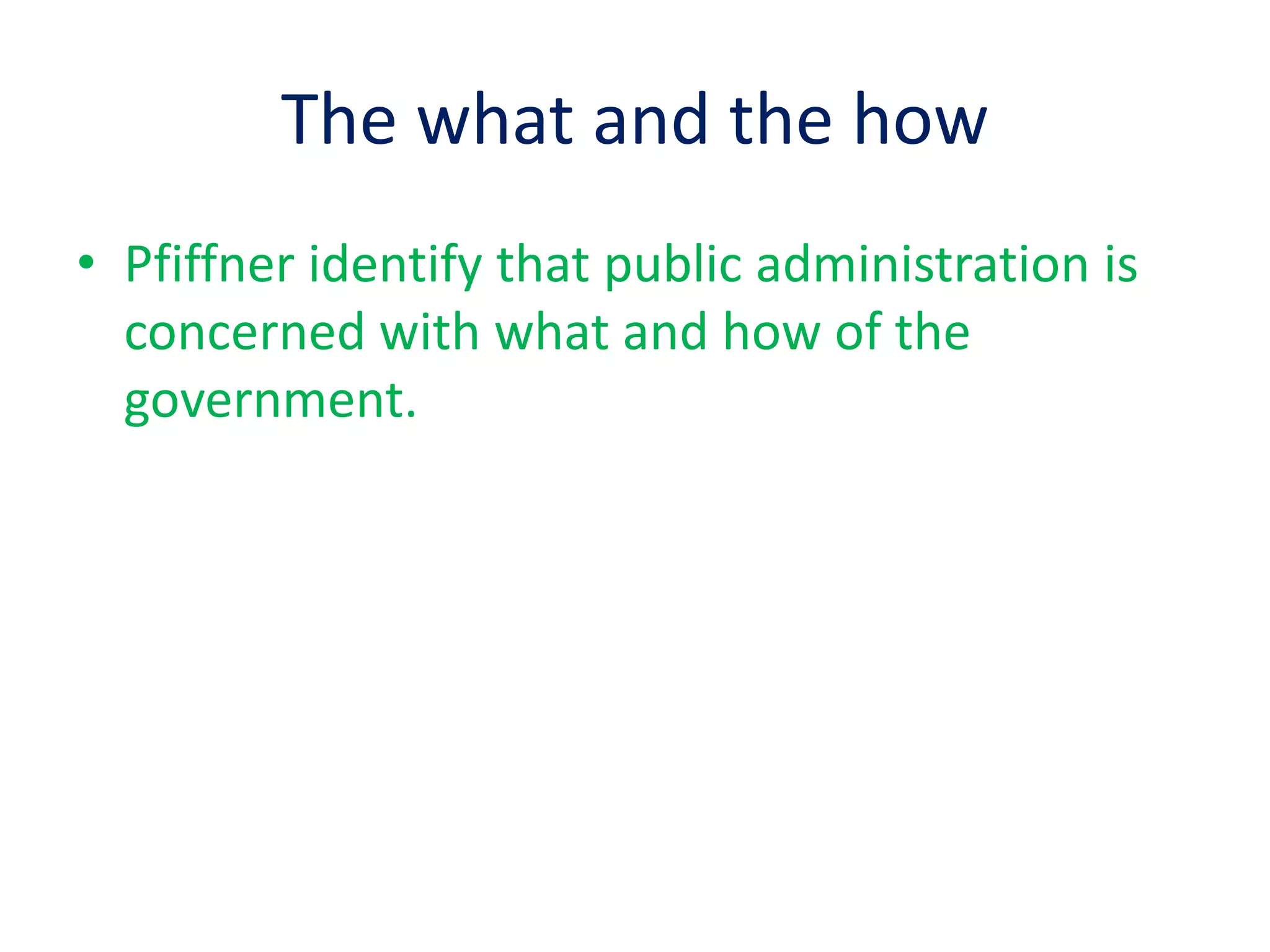 The what and the how
• Pfiffner identify that public administration is
concerned with what and how of the
government.
 
