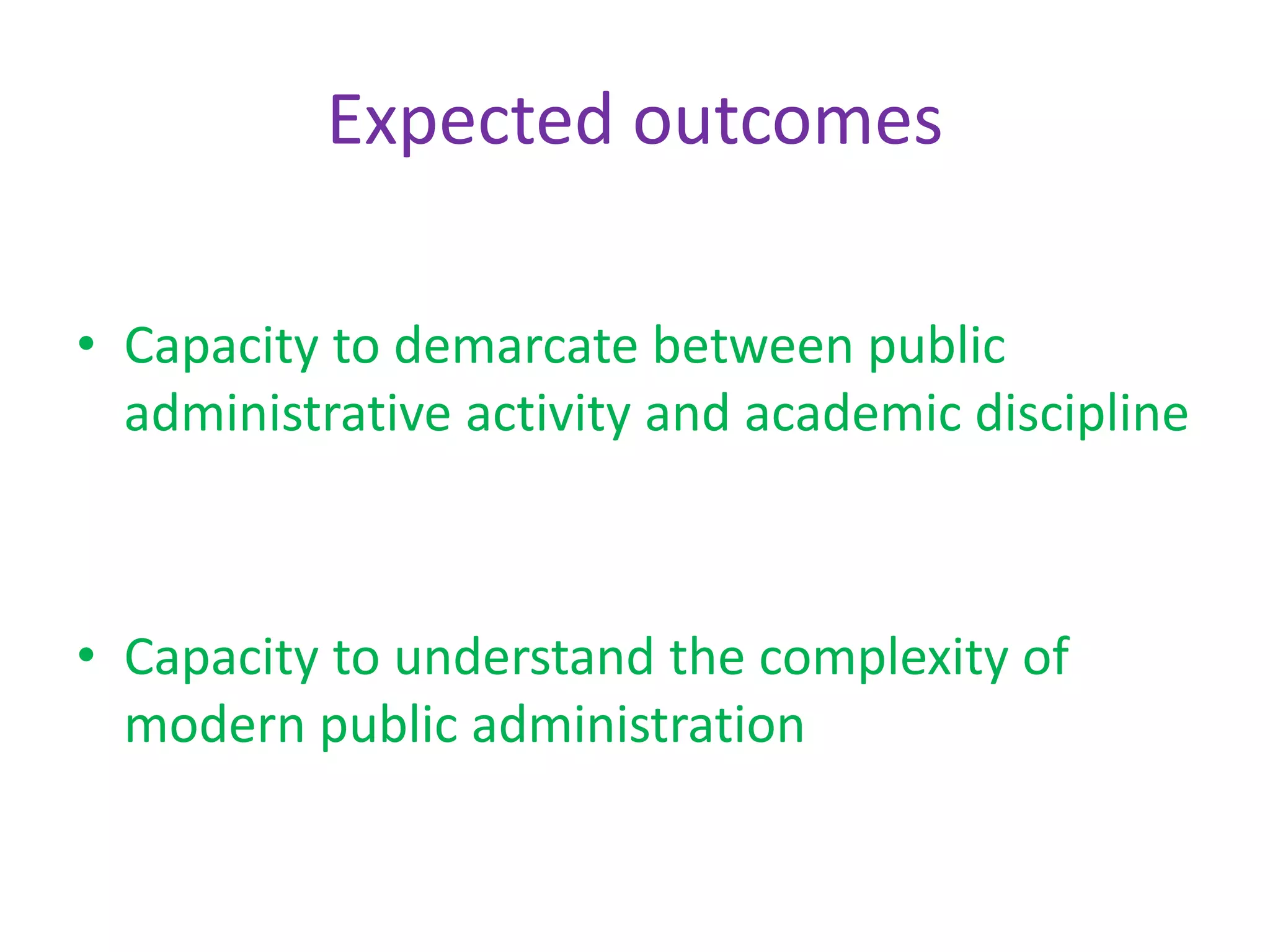 Expected outcomes
• Capacity to demarcate between public
administrative activity and academic discipline
• Capacity to understand the complexity of
modern public administration
 