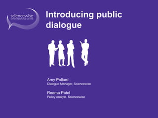 Introducing public
dialogue
Amy Pollard
Dialogue Manager, Sciencewise
Reema Patel
Policy Analyst, Sciencewise
 