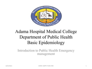 Adama Hospital Medical College
Department of Public Health
Basic Epidemiology
Introduction to Public Health Emergency
management
10/5/2021 AHMC GMPH YEAR-ONE 1
 