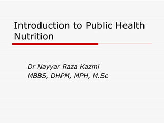 Introduction to Public Health Nutrition Dr Nayyar Raza Kazmi MBBS, DHPM, MPH, M.Sc 