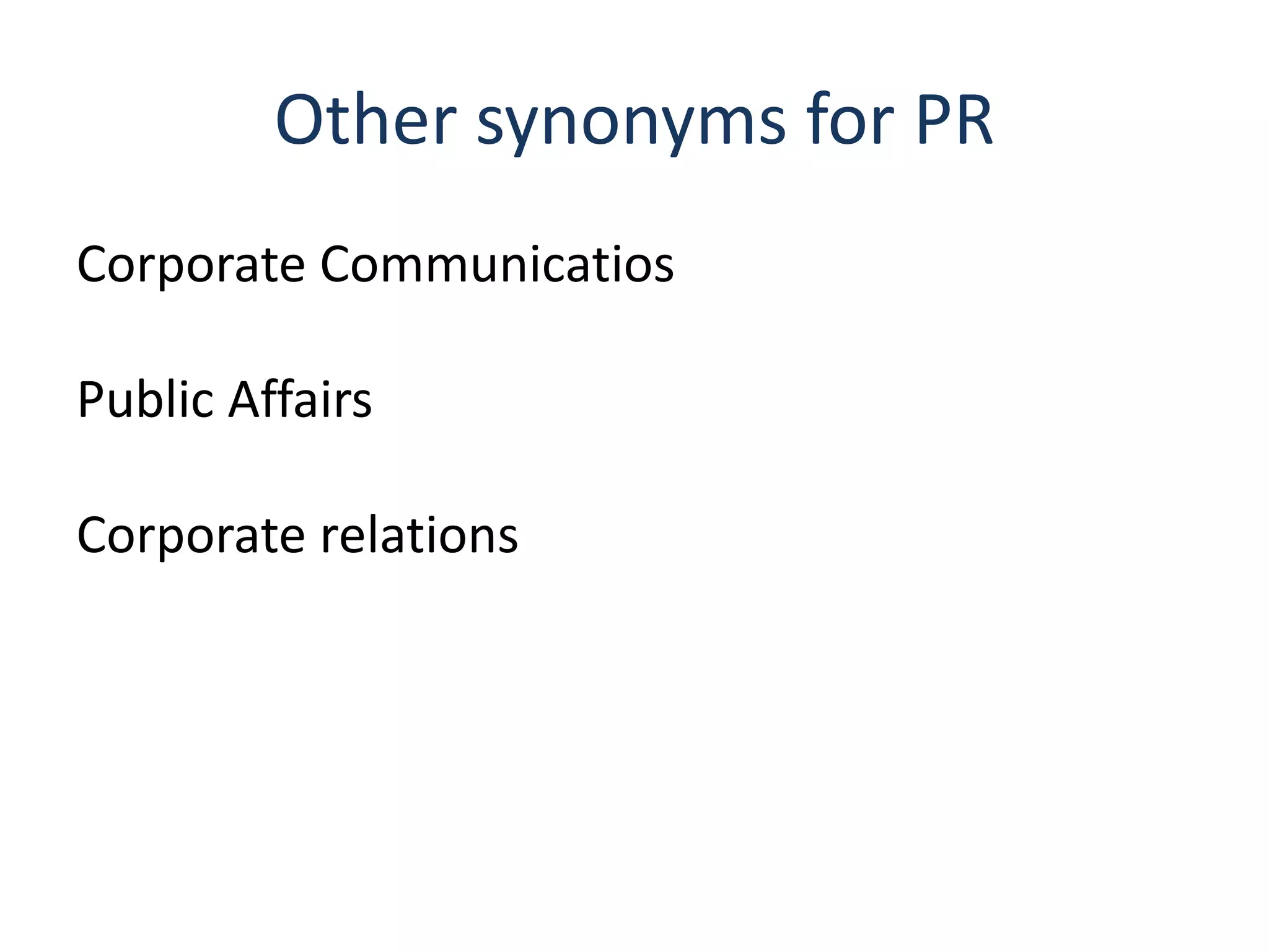 Other synonyms for PR
Corporate Communicatios
Public Affairs
Corporate relations
 