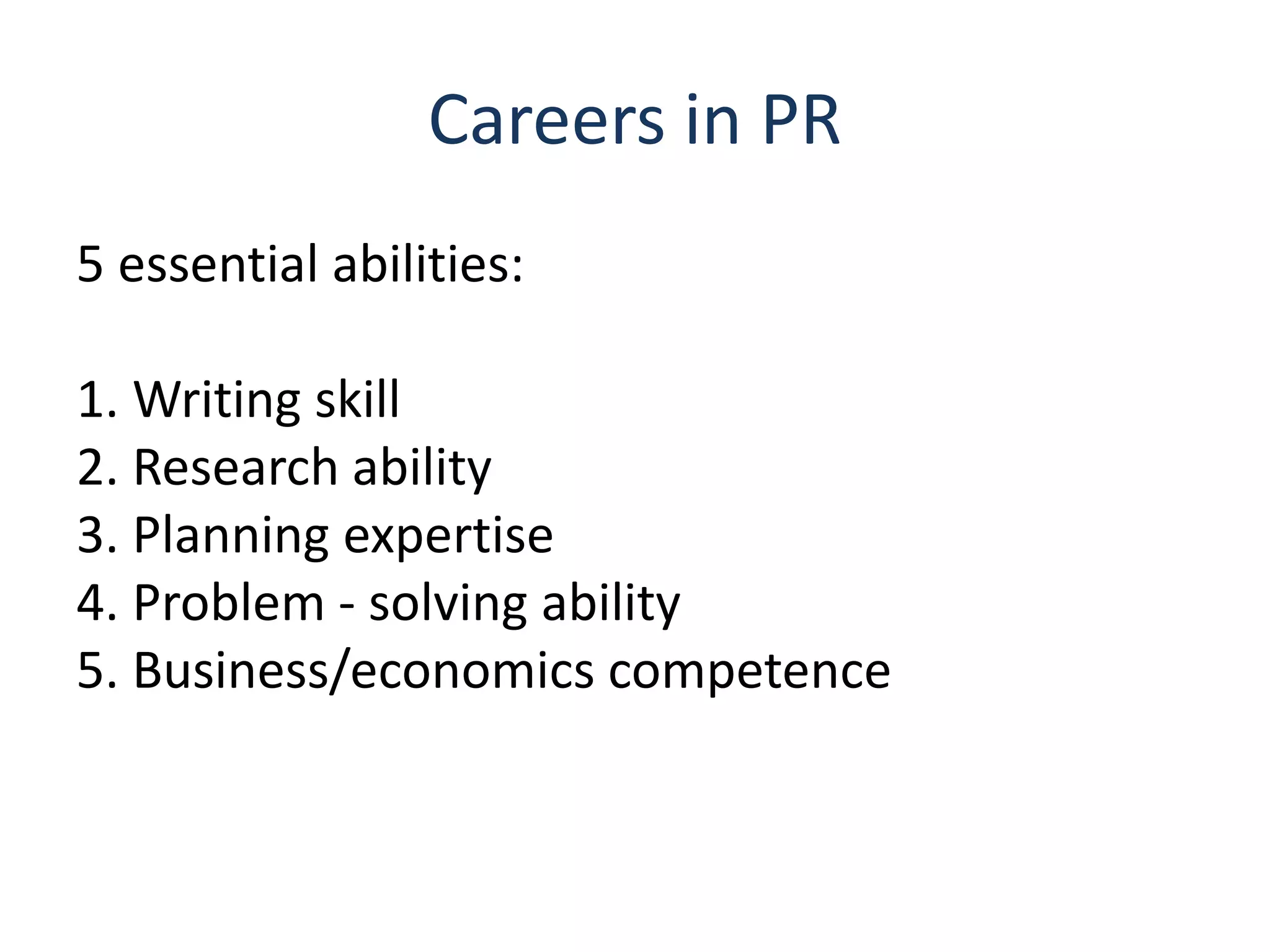 Careers in PR
5 essential abilities:
1. Writing skill
2. Research ability
3. Planning expertise
4. Problem - solving ability
5. Business/economics competence
 