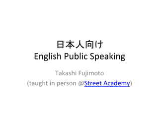 日本人向け
English Public Speaking: introduction
Takashi Fujimoto
(taught in person @Street Academy)
 