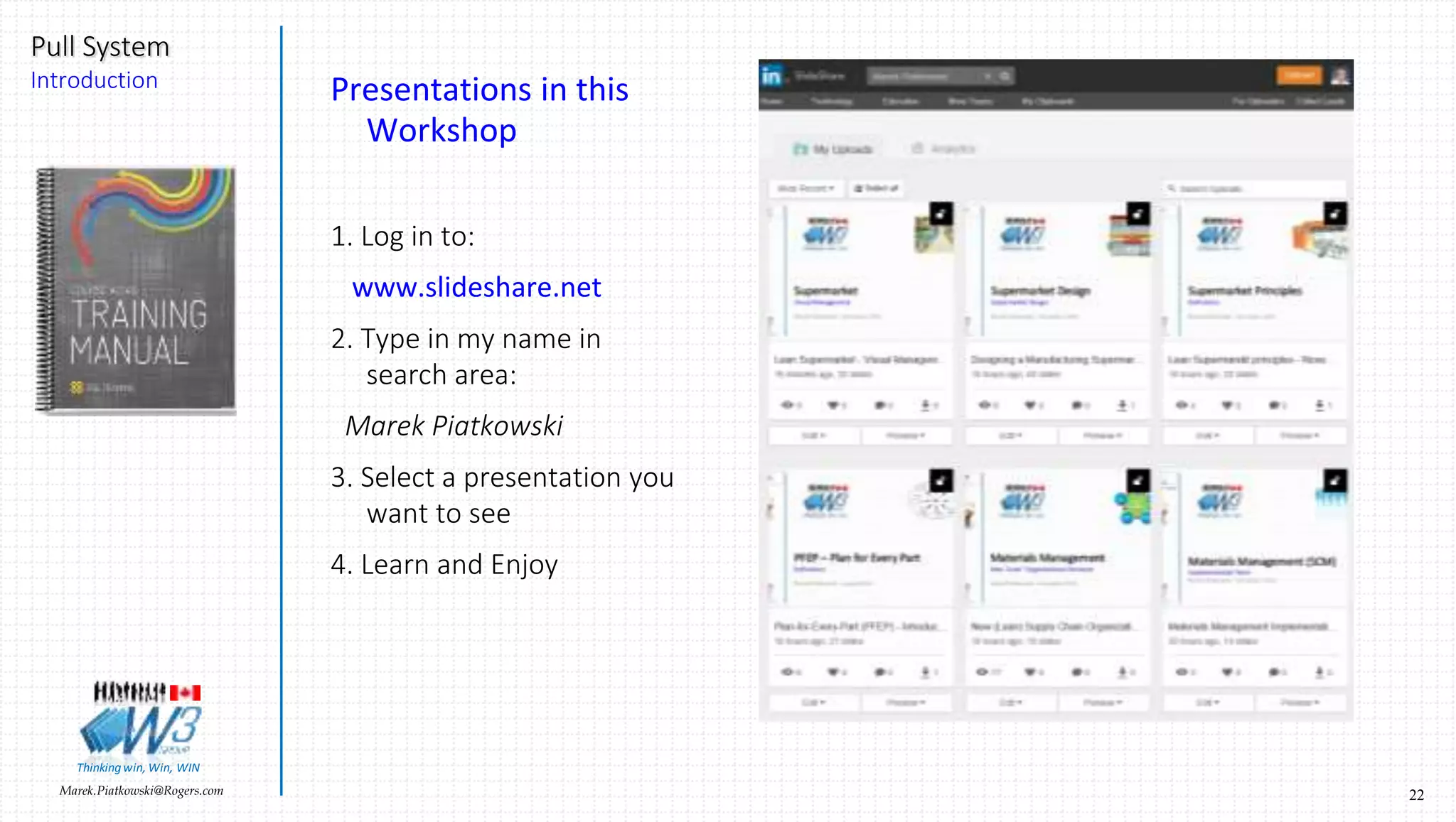 22Marek.Piatkowski@Rogers.com
Pull System
Introduction
Thinkingwin, Win, WIN
Presentations in this
Workshop
1. Log in to:
www.slideshare.net
2. Type in my name in
search area:
Marek Piatkowski
3. Select a presentation you
want to see
4. Learn and Enjoy
 