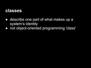 classes
● describe one part of what makes up a
  system’s identity
● not object-oriented programming 'class'
 
