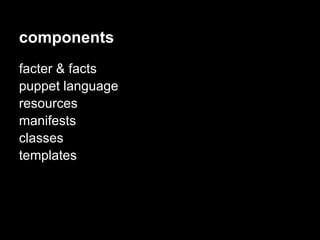 components
facter & facts
puppet language
resources
manifests
classes
templates
 