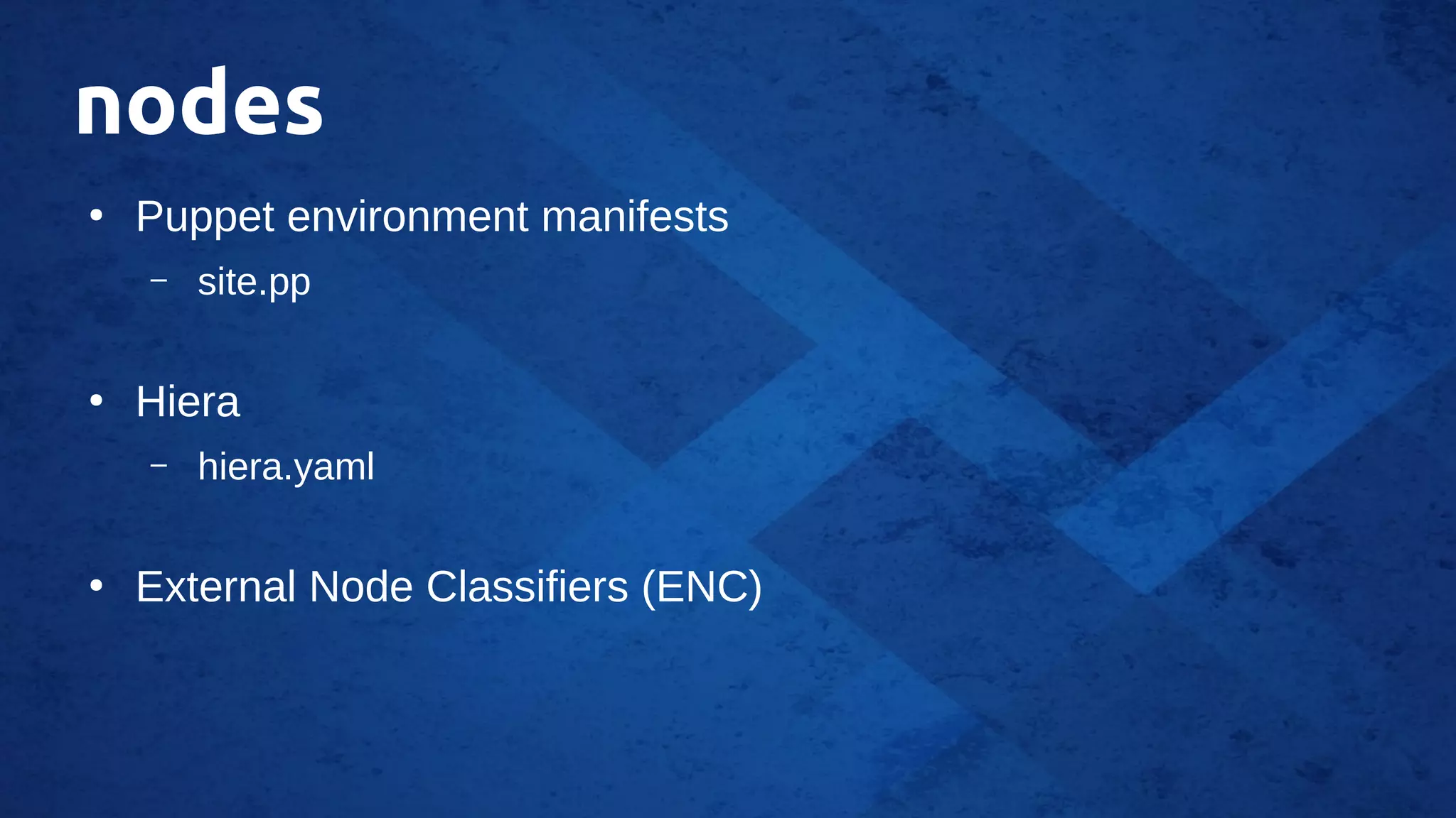 nodes
●
Puppet environment manifests
– site.pp
●
Hiera
– hiera.yaml
●
External Node Classifiers (ENC)
 