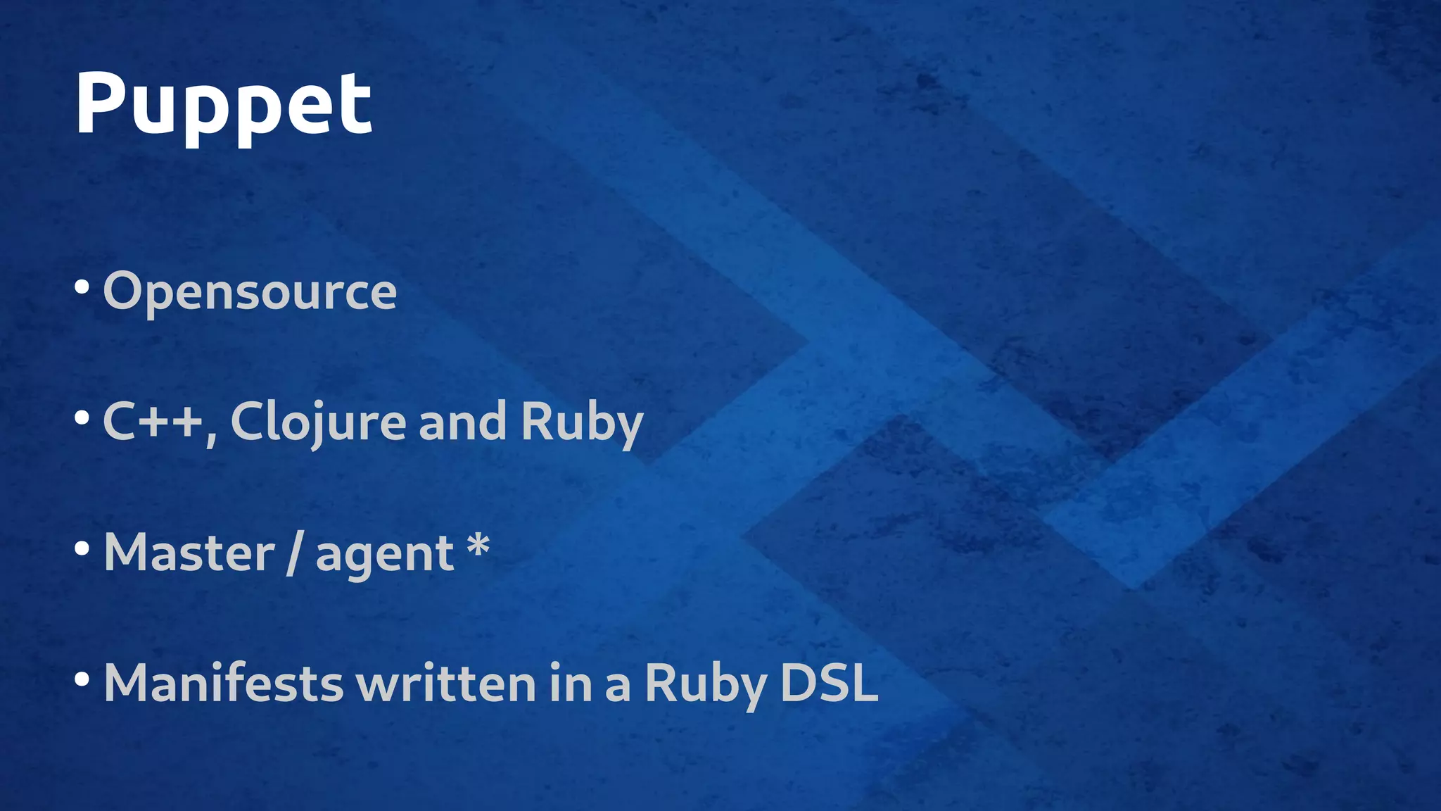 Puppet
●
Opensource
●
C++, Clojure and Ruby
●
Master / agent *
●
Manifests written in a Ruby DSL
 