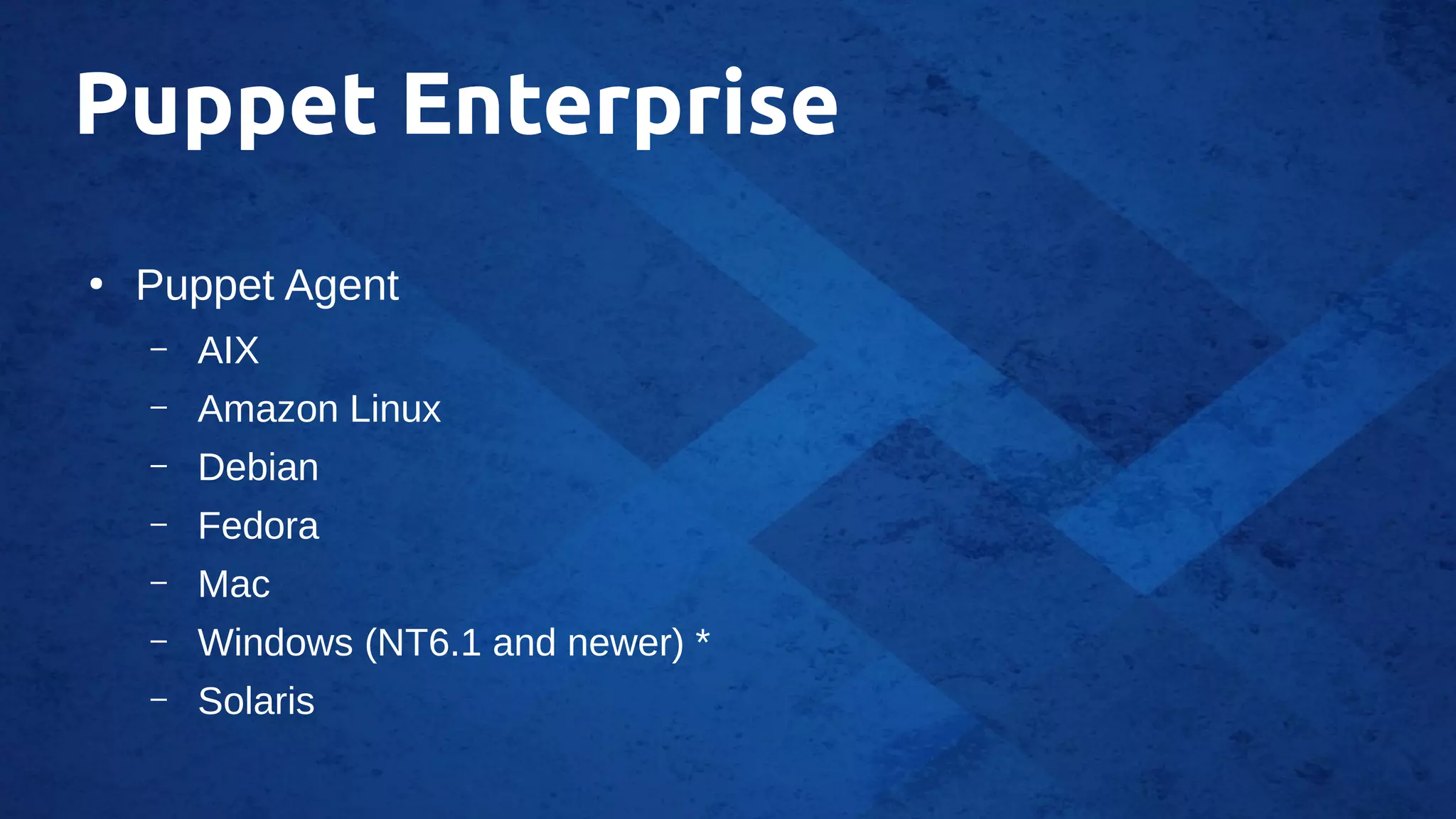 Puppet Enterprise
●
Puppet Agent
– AIX
– Amazon Linux
– Debian
– Fedora
– Mac
– Windows (NT6.1 and newer) *
– Solaris
 