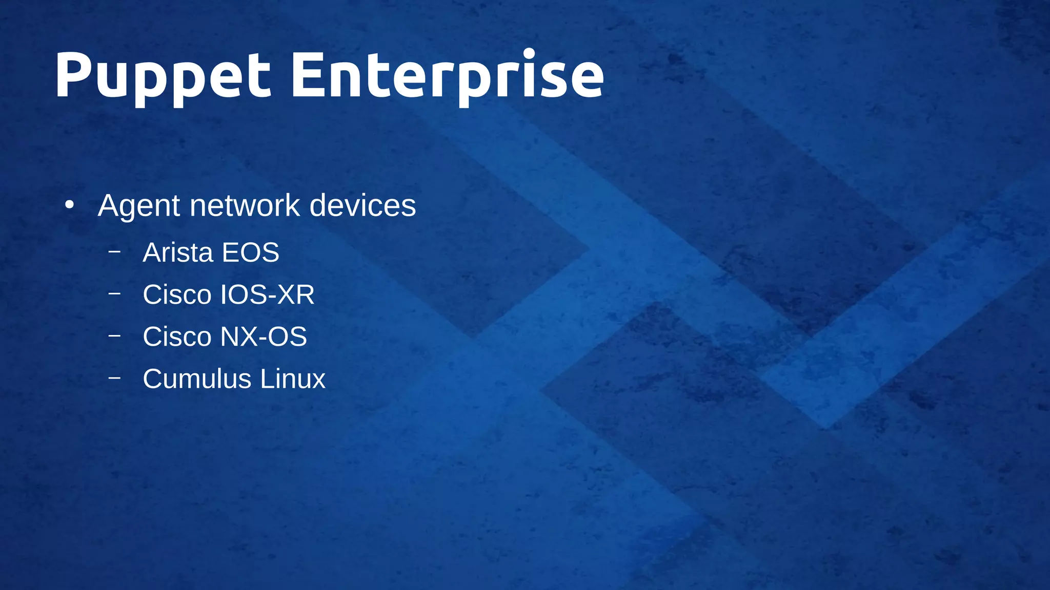 Puppet Enterprise
●
Agent network devices
– Arista EOS
– Cisco IOS-XR
– Cisco NX-OS
– Cumulus Linux
 