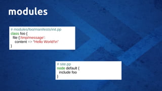 modules
# modules/foo/manifests/init.pp
class foo {
file {'/tmp/message':
content => “Hello World!n”
}
# site.pp
node default {
include foo
}
 