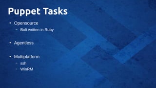 Puppet Tasks
●
Opensource
– Bolt written in Ruby
●
Agentless
●
Multiplatform
– ssh
– WinRM
 