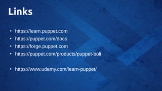 Links
●
https://learn.puppet.com
●
https://puppet.com/docs
●
https://forge.puppet.com
●
https://puppet.com/products/puppet-bolt
●
https://www.udemy.com/learn-puppet/
 