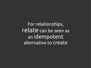 For relationships,
relate can be seen as
   an idempotent
 alternative to create
 