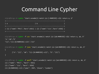 Command Line Cypher
elgin@forge:~% cypher "start a=node(1) match (a)-[:MARRIED]->(b) return a, b"
+-----------------------...