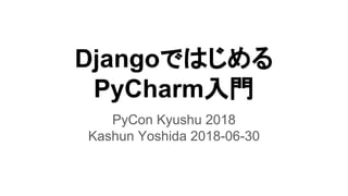 Djangoではじめる
PyCharm入門
PyCon Kyushu 2018
Kashun Yoshida 2018-06-30
 