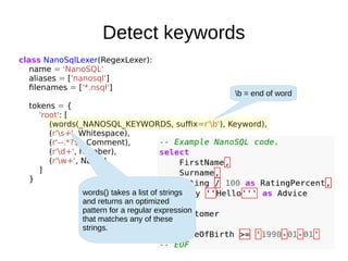 Detect keywords
class NanoSqlLexer(RegexLexer):
name = 'NanoSQL'
aliases = ['nanosql']
filenames = ['*.nsql']
tokens = {
'...