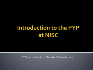 PYP Induction Session 1: Thursday 6 September 2012
 