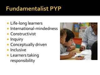   Life-long learners
   International-mindedness
   Constructivist
   Inquiry
   Conceptually driven
   Inclusive
   Learners taking
    responsibility
 